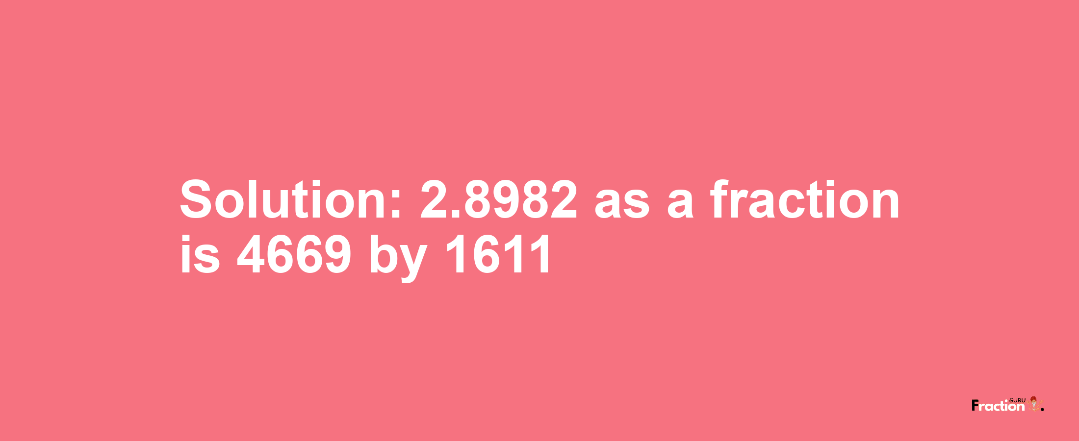 Solution:2.8982 as a fraction is 4669/1611